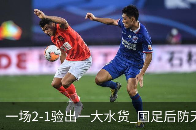一场2-1验出一大水货 国足后防天坑 安东尼奥和邵佳一都不可重用他