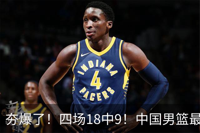 夯爆了！四场18中9！中国男篮最准侧翼球员