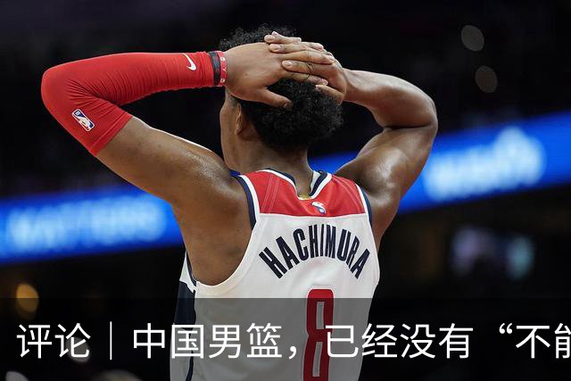 评论｜中国男篮，已经没有“不能输”的比赛了