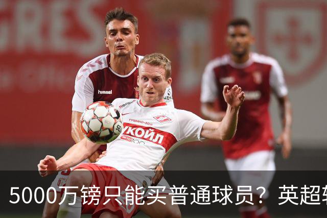 5000万镑只能买普通球员？英超转会市场彻底疯了